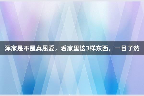 浑家是不是真恩爱，看家里这3样东西，一目了然