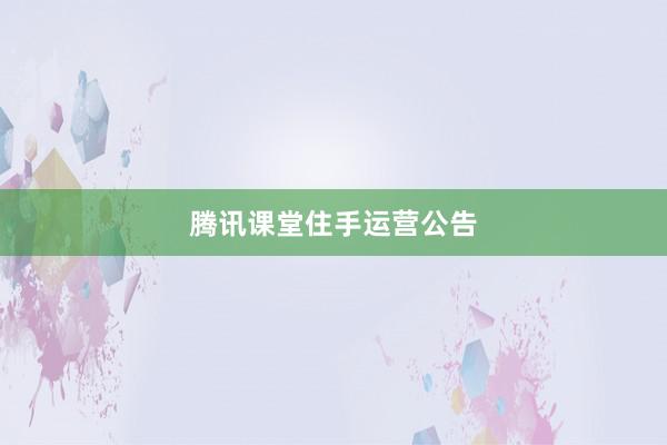 腾讯课堂住手运营公告