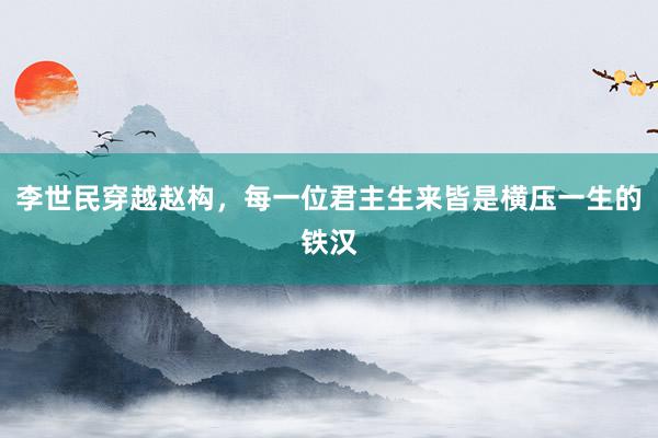 李世民穿越赵构，每一位君主生来皆是横压一生的铁汉