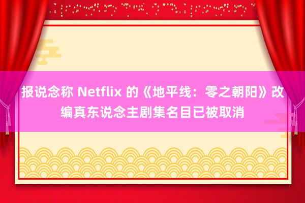 报说念称 Netflix 的《地平线：零之朝阳》改编真东说念主剧集名目已被取消