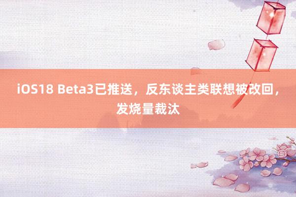 iOS18 Beta3已推送，反东谈主类联想被改回，发烧量裁汰