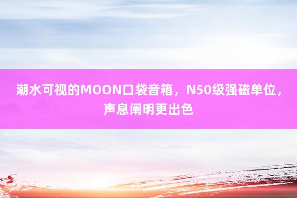 潮水可视的MOON口袋音箱，N50级强磁单位，声息阐明更出色