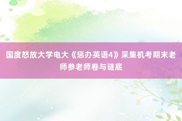 国度怒放大学电大《惩办英语4》采集机考期末老师参老师卷与谜底