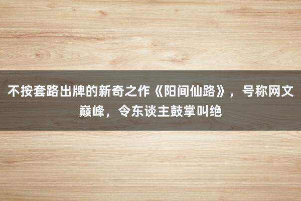 不按套路出牌的新奇之作《阳间仙路》，号称网文巅峰，令东谈主鼓掌叫绝