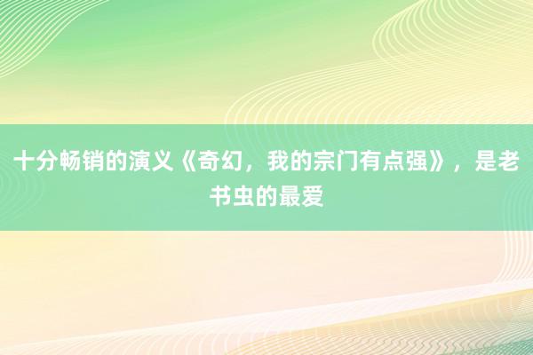 十分畅销的演义《奇幻，我的宗门有点强》，是老书虫的最爱