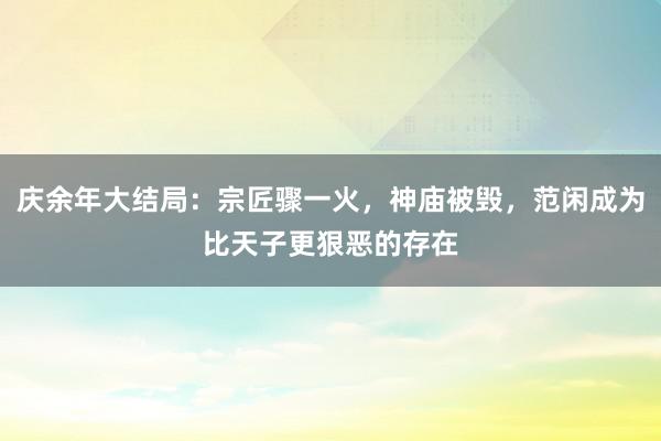 庆余年大结局：宗匠骤一火，神庙被毁，范闲成为比天子更狠恶的存在