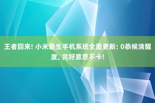 王者回来! 小米最生手机系统全面更新: 0恭候清醒度, 完好意思不卡!