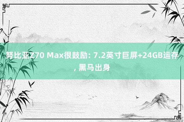 努比亚Z70 Max很鼓励: 7.2英寸巨屏+24GB运存, 黑马出身