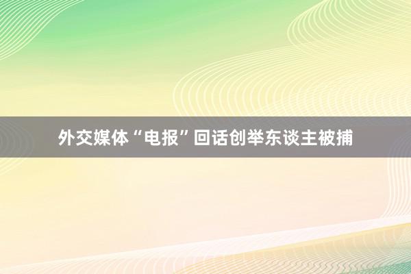 外交媒体“电报”回话创举东谈主被捕