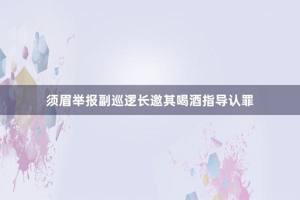 须眉举报副巡逻长邀其喝酒指导认罪