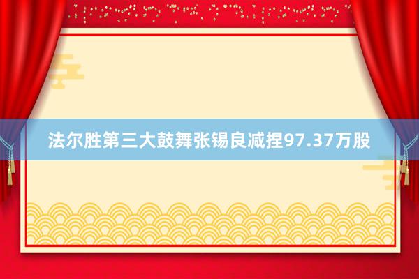 法尔胜第三大鼓舞张锡良减捏97.37万股