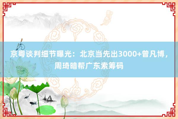 京粤谈判细节曝光：北京当先出3000+曾凡博，周琦暗帮广东索筹码