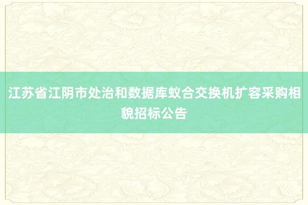 江苏省江阴市处治和数据库蚁合交换机扩容采购相貌招标公告