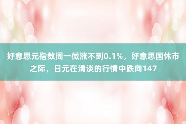 好意思元指数周一微涨不到0.1%，好意思国休市之际，日元在清淡的行情中跌向147