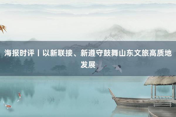 海报时评丨以新联接、新遵守鼓舞山东文旅高质地发展