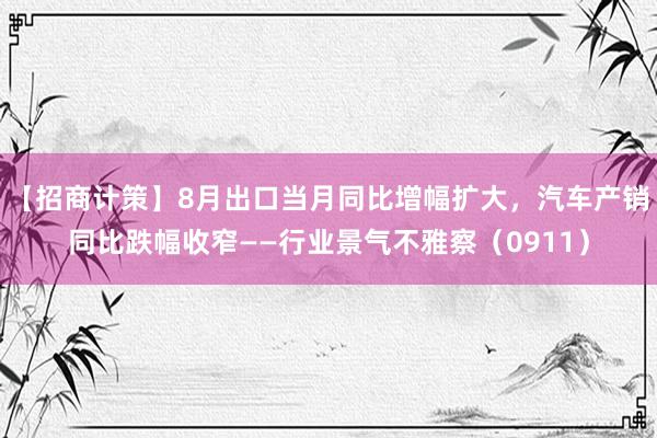 【招商计策】8月出口当月同比增幅扩大，汽车产销同比跌幅收窄——行业景气不雅察（0911）