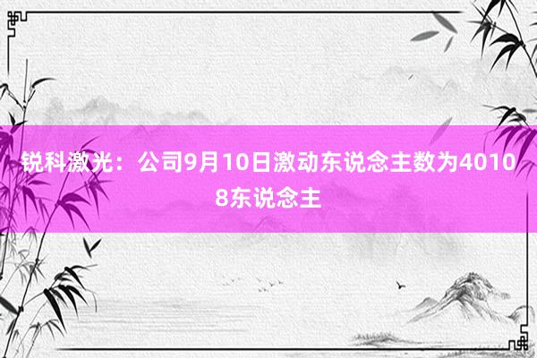 锐科激光：公司9月10日激动东说念主数为40108东说念主