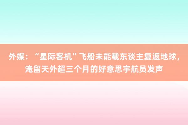 外媒：“星际客机”飞船未能载东谈主复返地球，淹留天外超三个月的好意思宇航员发声