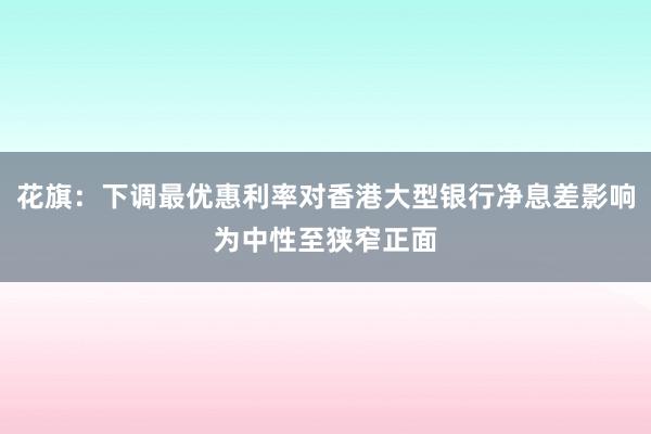 花旗：下调最优惠利率对香港大型银行净息差影响为中性至狭窄正面